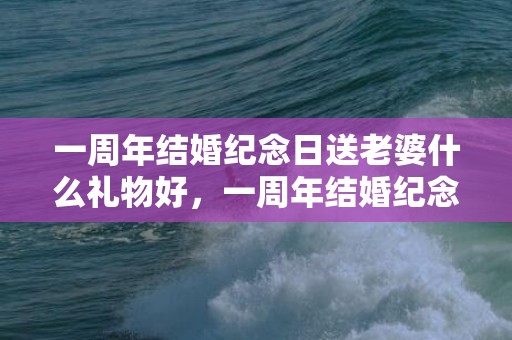 一周年结婚纪念日送老婆什么礼物好，一周年结婚纪念日缩写？结婚纪念日有哪些词性缩写