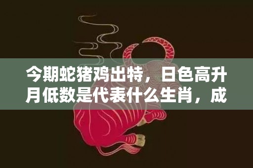 今期蛇猪鸡出特，日色高升月低数是代表什么生肖，成语解释落实