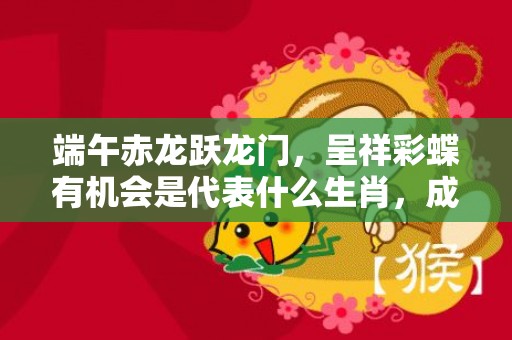 端午赤龙跃龙门，呈祥彩蝶有机会是代表什么生肖，成语解释落实