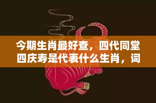 今期生肖最好查，四代同堂四庆寿是代表什么生肖，词语落实解释