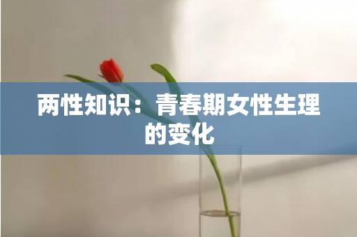 两性知识：青春期女性生理的变化