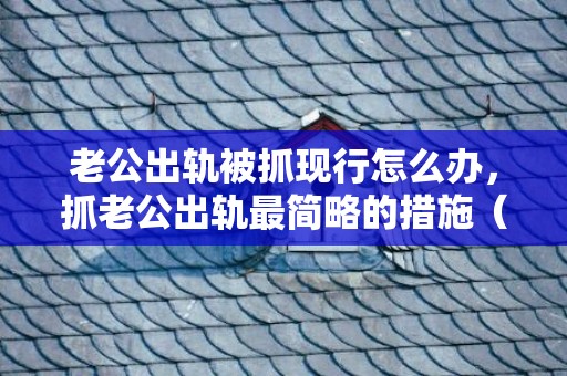 老公出轨被抓现行怎么办，抓老公出轨最简略的措施（第一次抓到老公出轨）