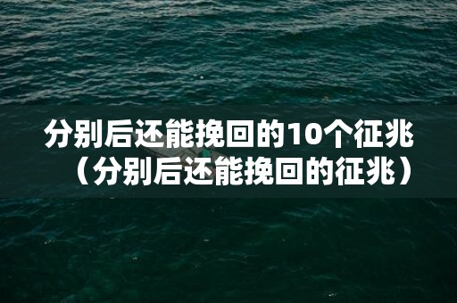 分别后还能挽回的10个征兆（分别后还能挽回的征兆）