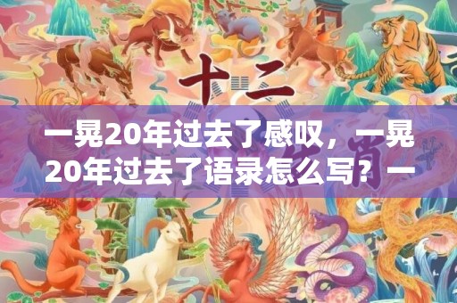 一晃20年过去了感叹，一晃20年过去了语录怎么写？一晃20多年了好句子