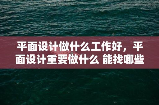 平面设计做什么工作好，平面设计重要做什么 能找哪些工作