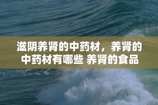 滋阴养肾的中药材，养肾的中药材有哪些 养肾的食品