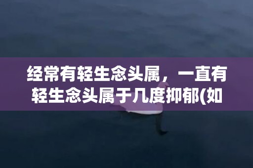 经常有轻生念头属，一直有轻生念头属于几度抑郁(如果有轻生的念头是抑郁吗)