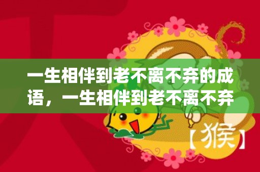 一生相伴到老不离不弃的成语，一生相伴到老不离不弃的诗句五个字怎么写的(不离不弃的古诗)