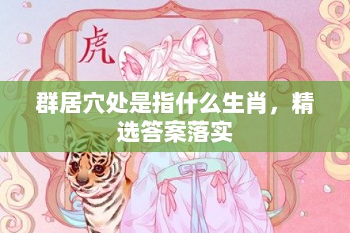 群居穴处是指什么生肖，精选答案落实