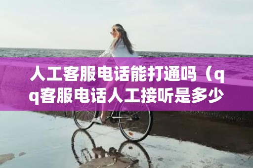 人工客服电话能打通吗（qq客服电话人工接听是多少钱）