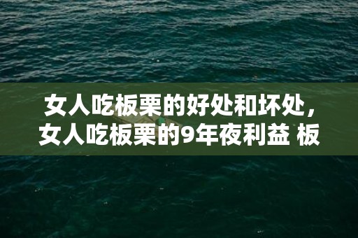 女人吃板栗的好处和坏处，女人吃板栗的9年夜利益 板栗的禁忌有哪些