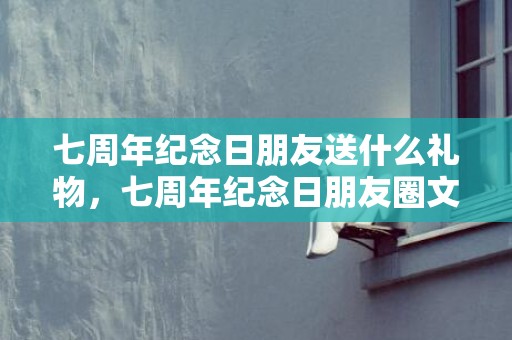 七周年纪念日朋友送什么礼物，七周年纪念日朋友圈文案怎么写啊？恋爱纪念日文案短句