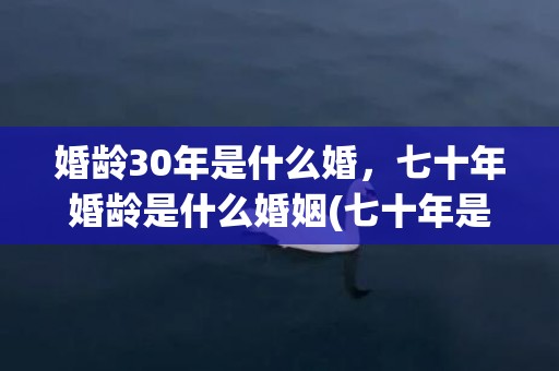 婚龄30年是什么婚，七十年婚龄是什么婚姻(七十年是什么婚)