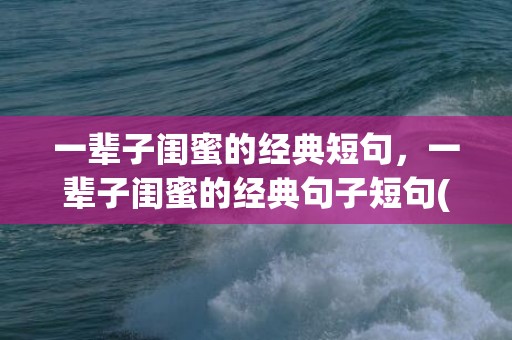 一辈子闺蜜的经典短句，一辈子闺蜜的经典句子短句(抖音最火闺蜜句子)