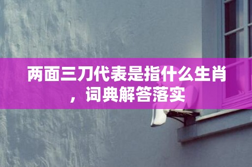 两面三刀代表是指什么生肖，词典解答落实