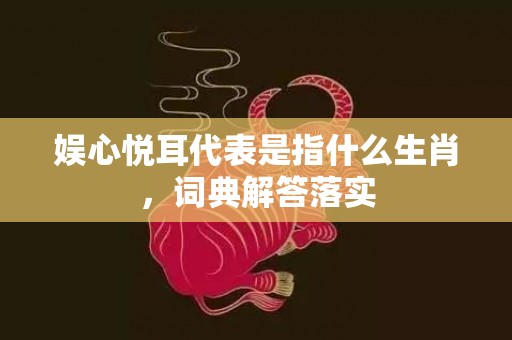 娱心悦耳代表是指什么生肖，词典解答落实