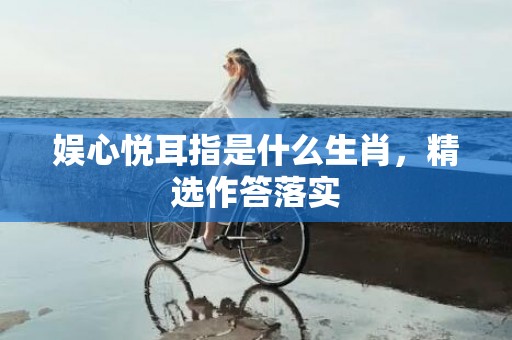 娱心悦耳指是什么生肖，精选作答落实