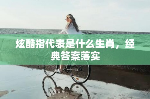 炫酷指代表是什么生肖，经典答案落实