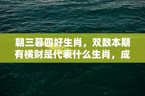 朝三暮四好生肖，双数本期有横财是代表什么生肖，成语解释落实