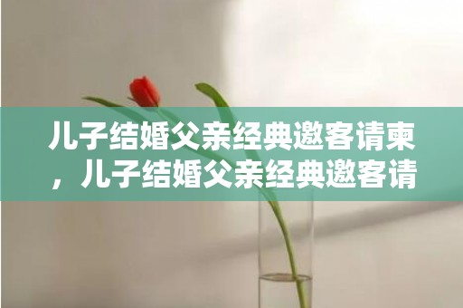 儿子结婚父亲经典邀客请柬，儿子结婚父亲经典邀客请柬怎么写