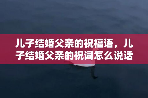 儿子结婚父亲的祝福语，儿子结婚父亲的祝词怎么说话