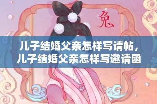 儿子结婚父亲怎样写请帖，儿子结婚父亲怎样写邀请函内容范文