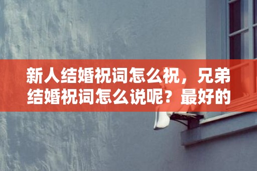 新人结婚祝词怎么祝，兄弟结婚祝词怎么说呢？最好的兄弟结婚祝福语