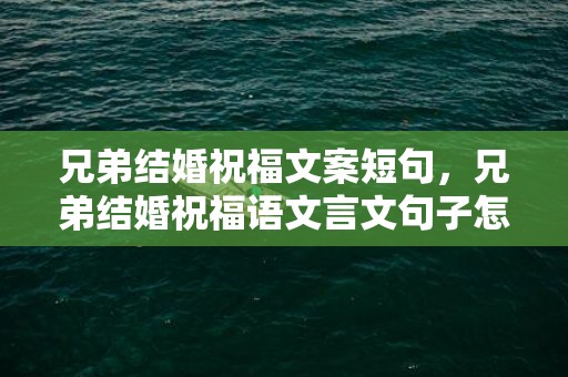 兄弟结婚祝福文案短句，兄弟结婚祝福语文言文句子怎么说，兄弟结婚祝福诗词