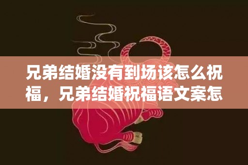 兄弟结婚没有到场该怎么祝福，兄弟结婚祝福语文案怎么写好(给兄弟生日祝福语 简短独特)