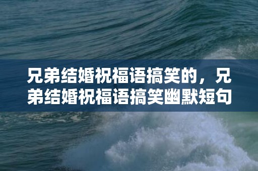 兄弟结婚祝福语搞笑的，兄弟结婚祝福语搞笑幽默短句八个字