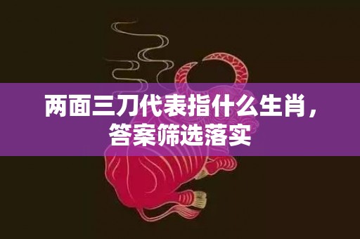 两面三刀代表指什么生肖，答案筛选落实