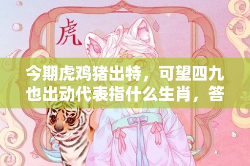 今期虎鸡猪出特，可望四九也出动代表指什么生肖，答案筛选落实