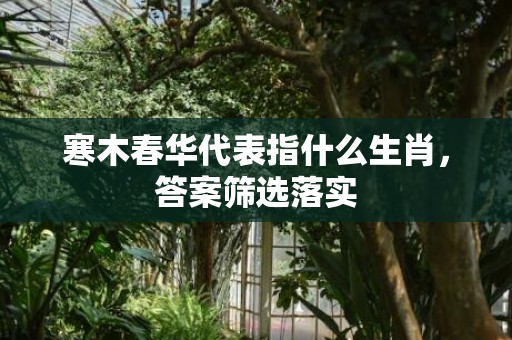 寒木春华代表指什么生肖，答案筛选落实