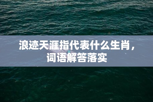 浪迹天涯指代表什么生肖，词语解答落实