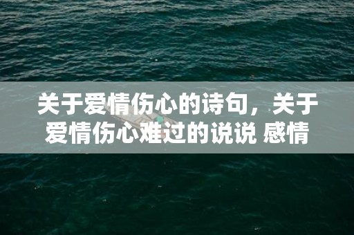 关于爱情伤心的诗句，关于爱情伤心难过的说说 感情说说伤感的句子