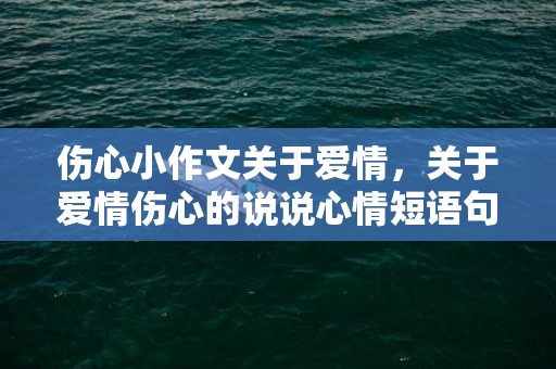 伤心小作文关于爱情，关于爱情伤心的说说心情短语句子