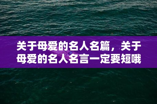 关于母爱的名人名篇，关于母爱的名人名言一定要短哦!