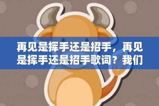 再见是挥手还是招手，再见是挥手还是招手歌词？我们挥手说再见是什么歌曲