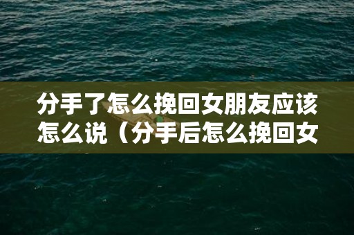 分手了怎么挽回女朋友应该怎么说（分手后怎么挽回女友 该怎么说）