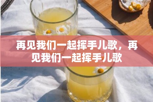 再见我们一起挥手儿歌，再见我们一起挥手儿歌