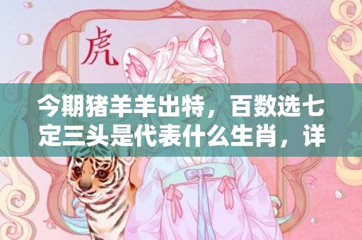 今期猪羊羊出特，百数选七定三头是代表什么生肖，详细解释落实