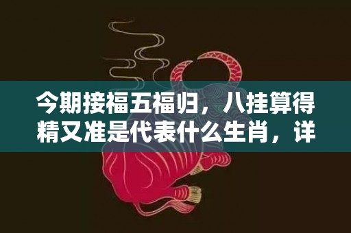 今期接福五福归，八挂算得精又准是代表什么生肖，详细解释落实