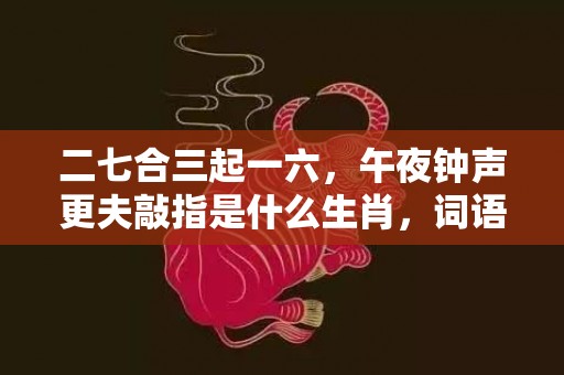 二七合三起一六，午夜钟声更夫敲指是什么生肖，词语释义落实