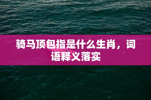 骑马顶包指是什么生肖，词语释义落实