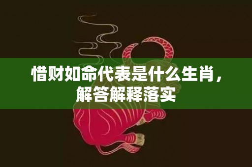 惜财如命代表是什么生肖，解答解释落实