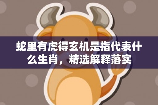 蛇里有虎得玄机是指代表什么生肖，精选解释落实