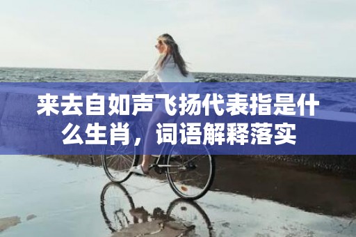 来去自如声飞扬代表指是什么生肖，词语解释落实