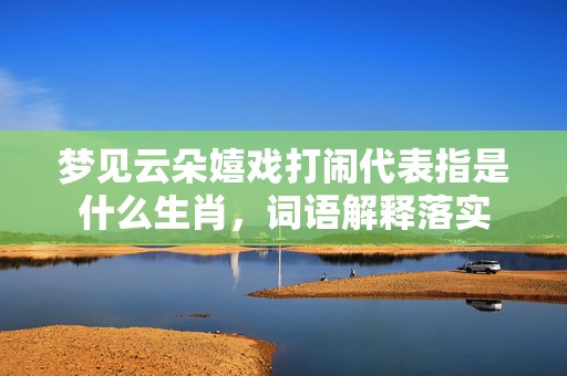 梦见云朵嬉戏打闹代表指是什么生肖，词语解释落实