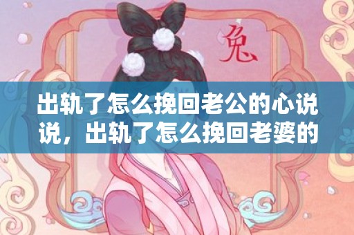 出轨了怎么挽回老公的心说说，出轨了怎么挽回老婆的心态