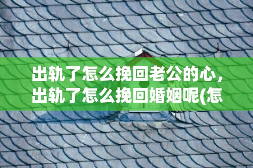 出轨了怎么挽回老公的心，出轨了怎么挽回婚姻呢(怎么能挽救自己的婚姻)